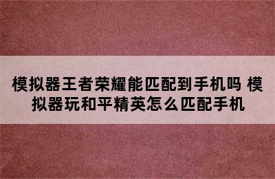 模拟器王者荣耀能匹配到手机吗 模拟器玩和平精英怎么匹配手机